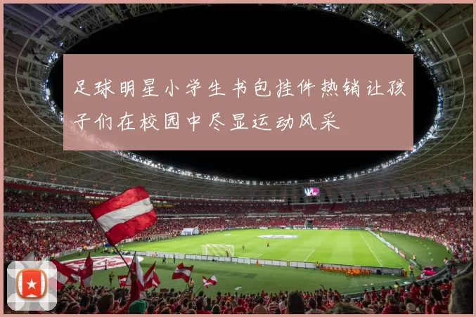 足球明星小学生书包挂件热销让孩子们在校园中尽显运动风采