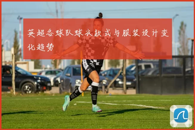 英超各球队球衣款式与服装设计变化趋势