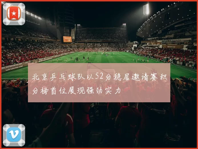 北京乒乓球队以52分稳居邀请赛积分榜首位展现强劲实力