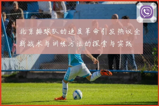 北京排球队的速度革命引发热议全新战术与训练方法的探索与实践