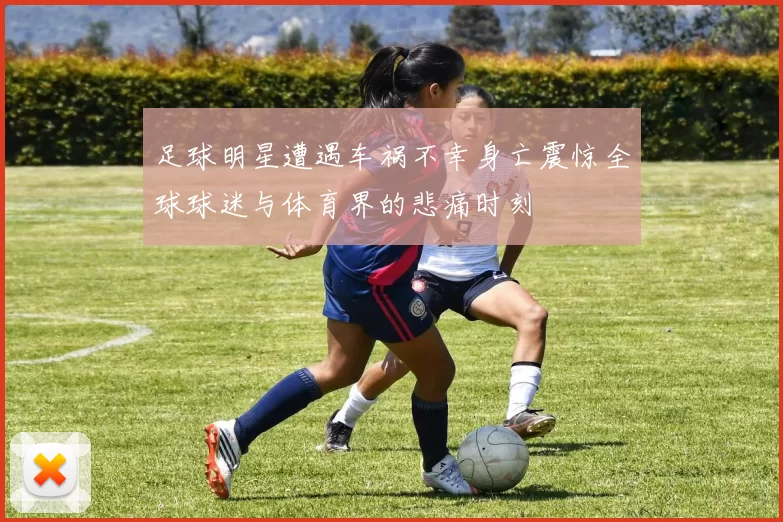 足球明星遭遇车祸不幸身亡震惊全球球迷与体育界的悲痛时刻
