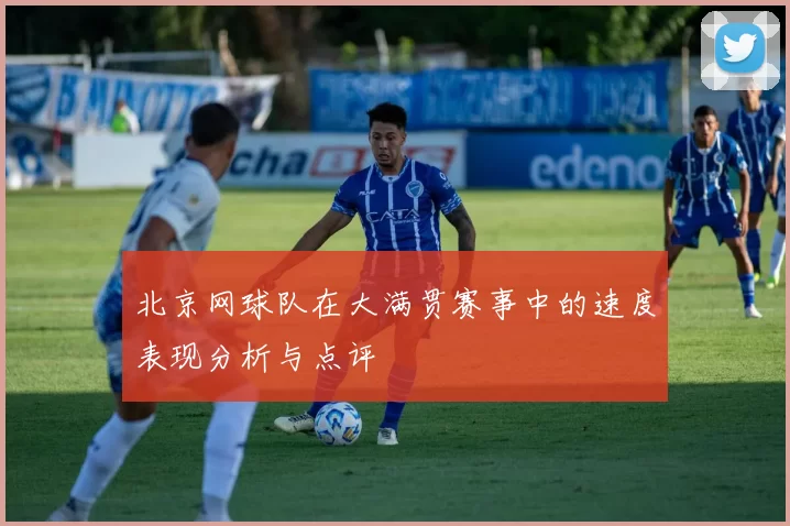 北京网球队在大满贯赛事中的速度表现分析与点评