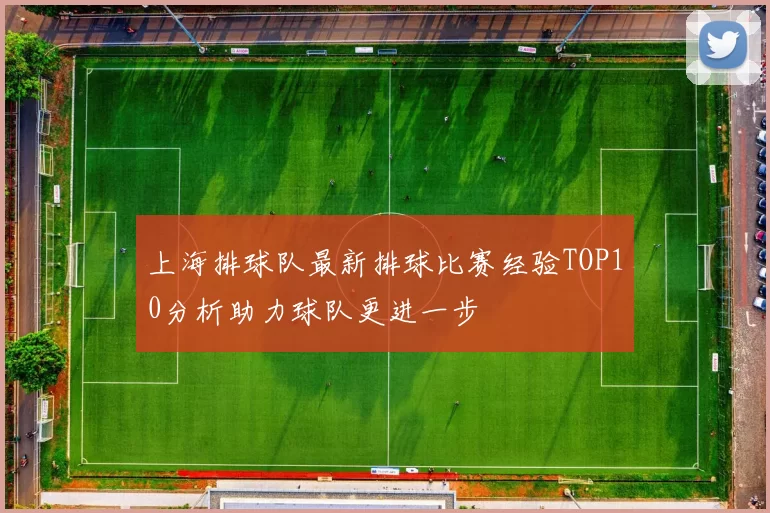 上海排球队最新排球比赛经验TOP10分析助力球队更进一步