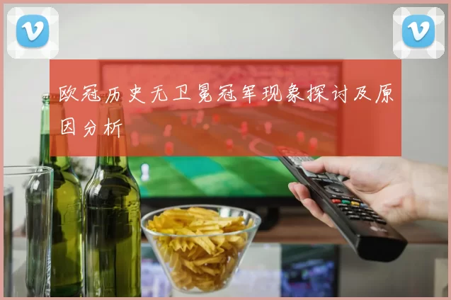 欧冠历史无卫冕冠军现象探讨及原因分析